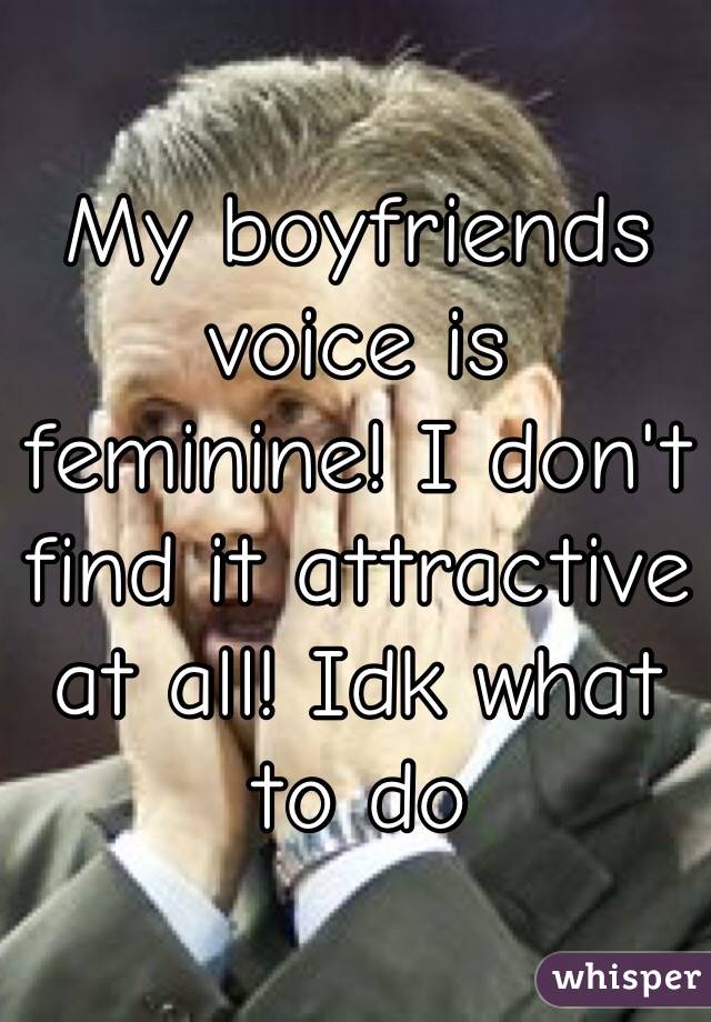 My boyfriends voice is feminine! I don't find it attractive at all! Idk what to do 