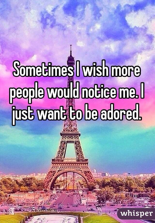 Sometimes I wish more people would notice me. I just want to be adored. 