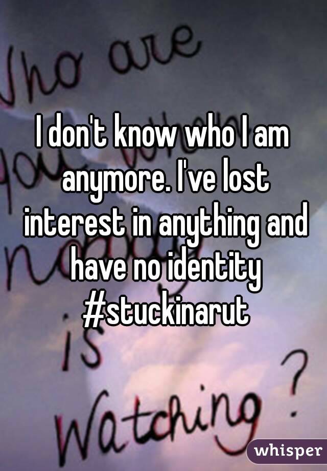 I don't know who I am anymore. I've lost interest in anything and have no identity #stuckinarut