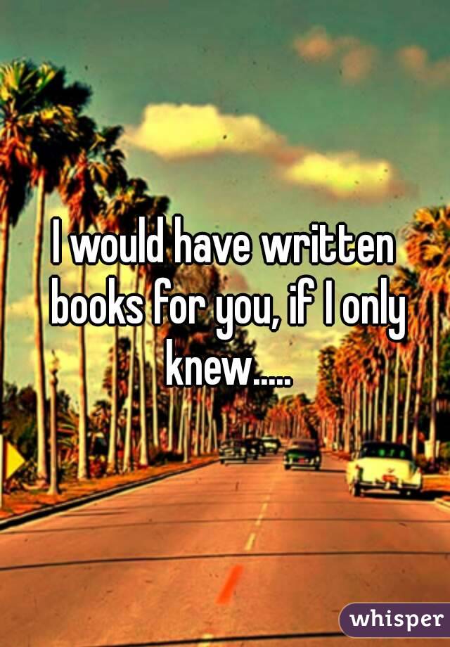 I would have written books for you, if I only knew.....