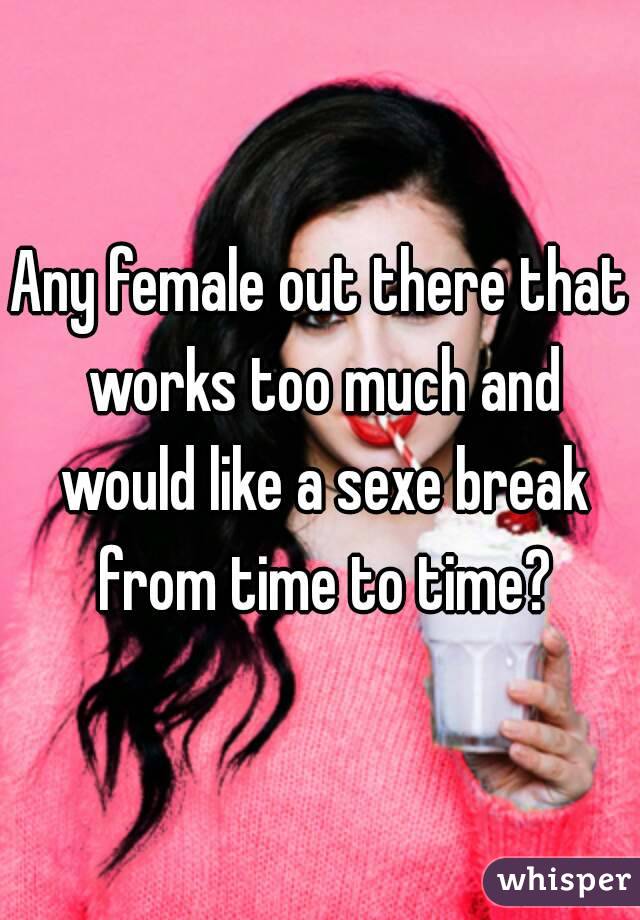 Any female out there that works too much and would like a sexe break from time to time?