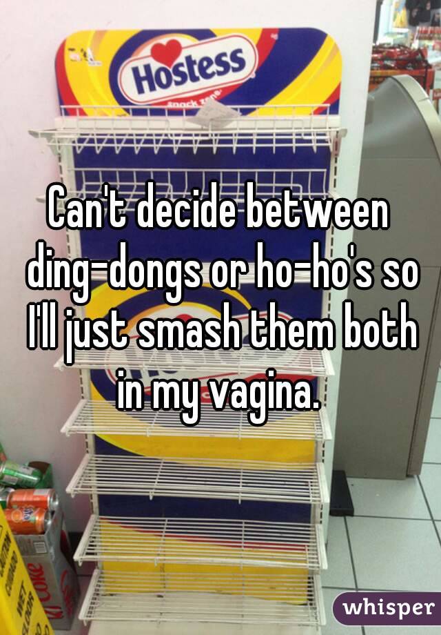 Can't decide between ding-dongs or ho-ho's so I'll just smash them both in my vagina. 