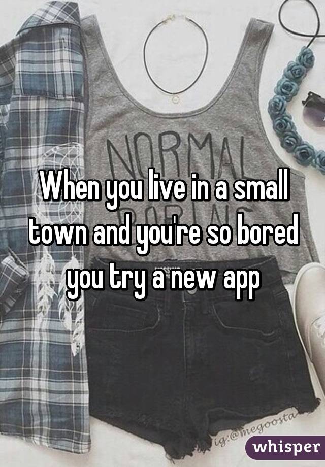 When you live in a small town and you're so bored you try a new app