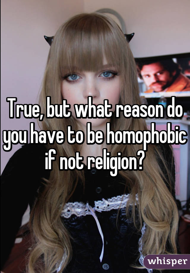 True, but what reason do you have to be homophobic if not religion?