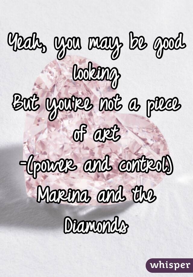 Yeah, you may be good looking 
But you're not a piece of art 
-(power and control) Marina and the Diamonds 