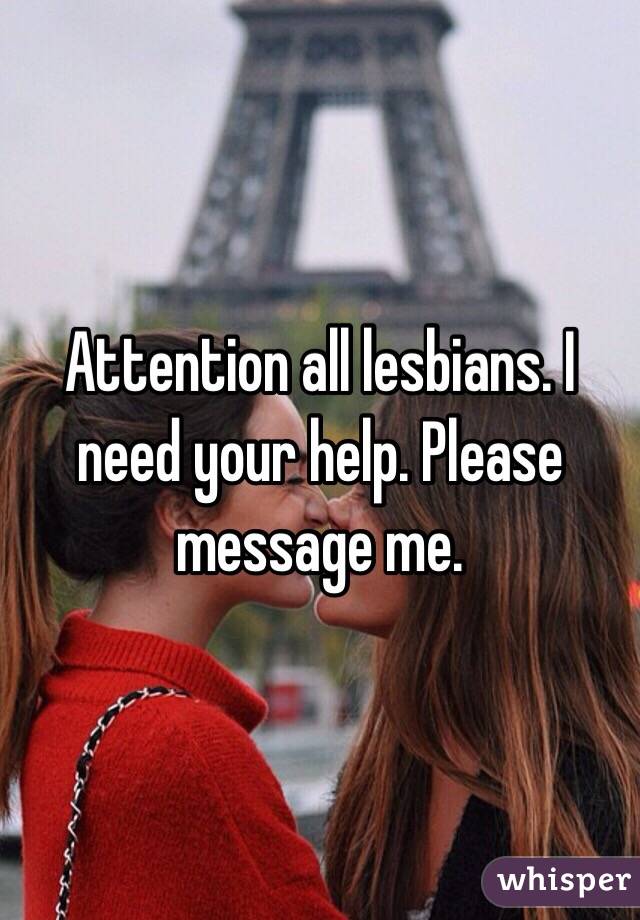 Attention all lesbians. I need your help. Please message me. 