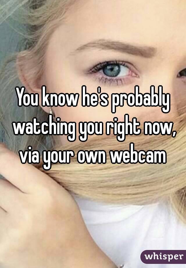 You know he's probably watching you right now, via your own webcam 
