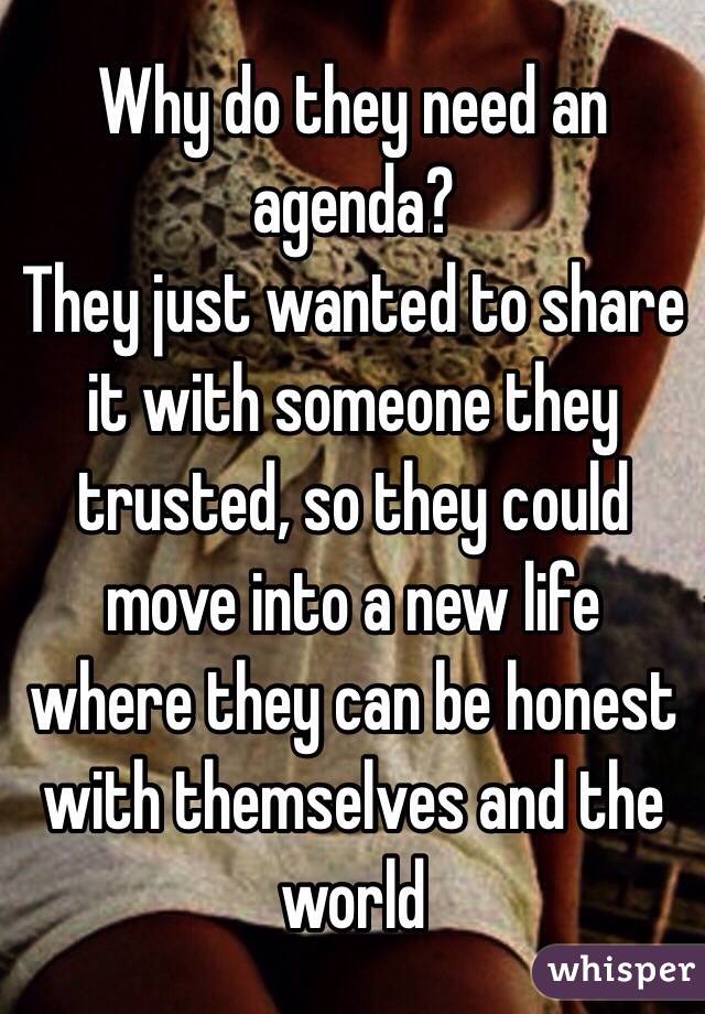 Why do they need an agenda?
They just wanted to share it with someone they trusted, so they could move into a new life where they can be honest with themselves and the world