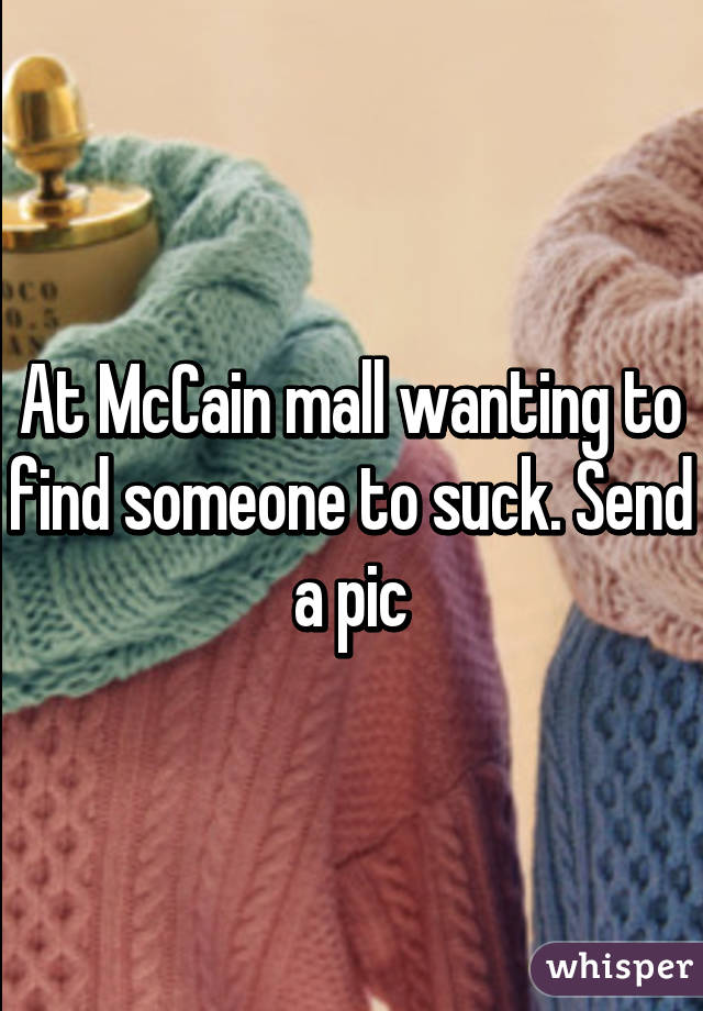 At McCain mall wanting to find someone to suck. Send a pic