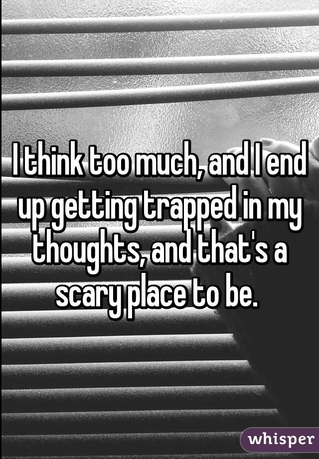 I think too much, and I end up getting trapped in my thoughts, and that's a scary place to be. 