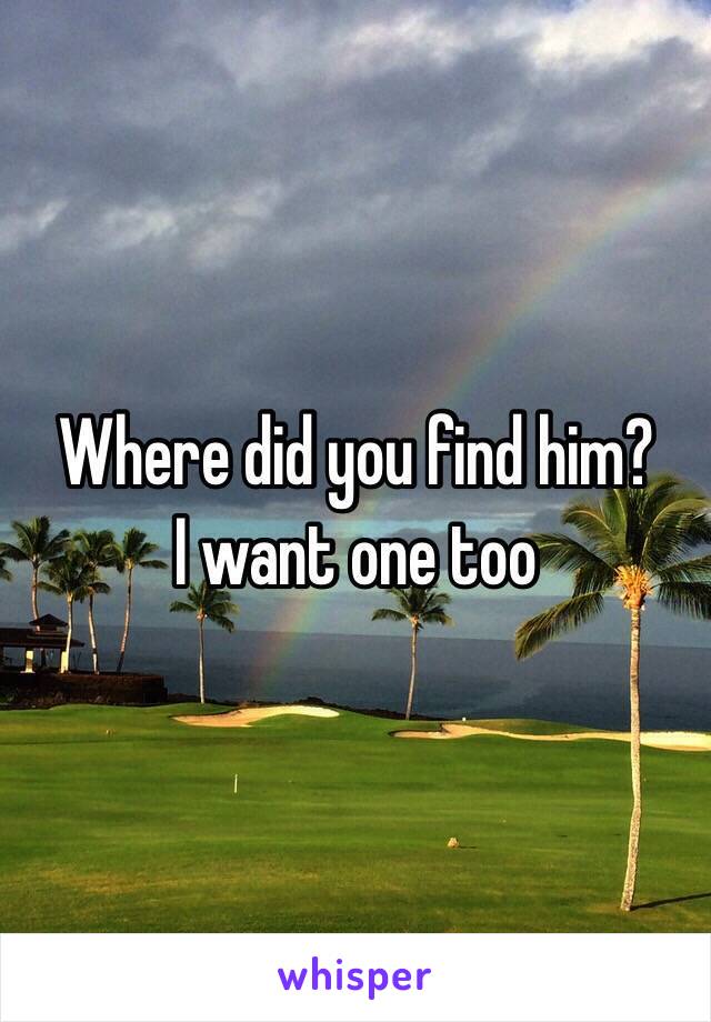 Where did you find him?
I want one too 