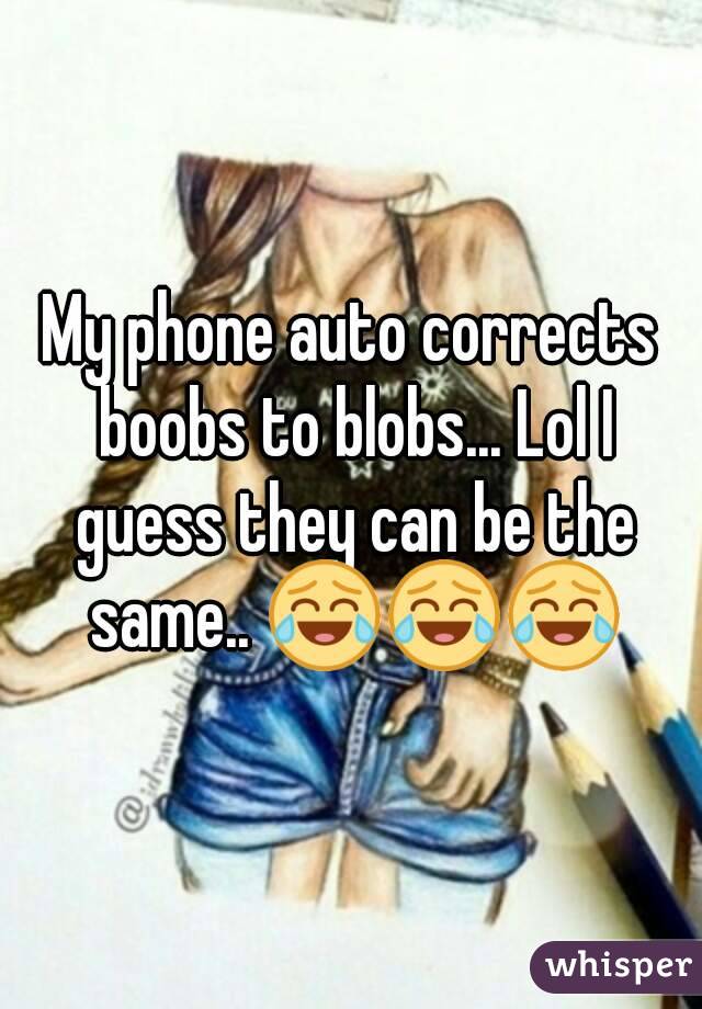 My phone auto corrects boobs to blobs... Lol I guess they can be the same.. 😂😂😂