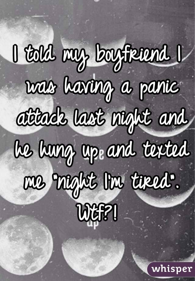 I told my boyfriend I was having a panic attack last night and he hung up and texted me "night I'm tired". Wtf?! 