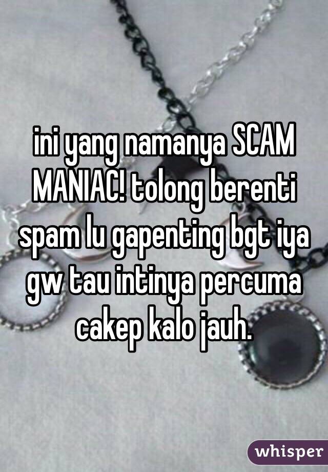 ini yang namanya SCAM MANIAC! tolong berenti spam lu gapenting bgt iya gw tau intinya percuma cakep kalo jauh. 
