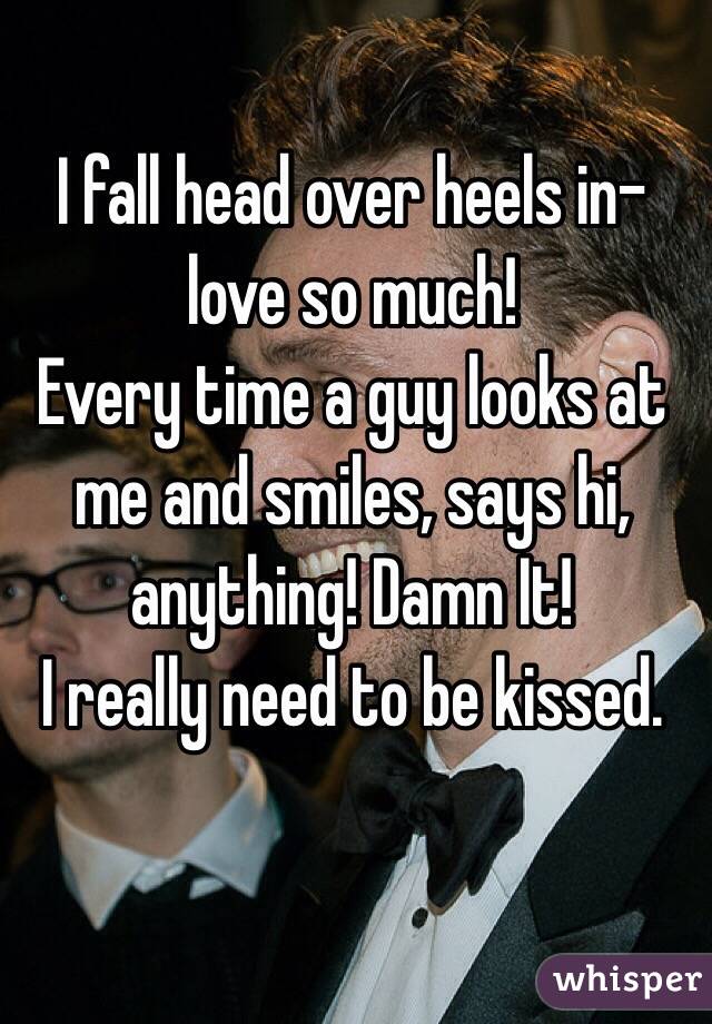 I fall head over heels in-love so much! 
Every time a guy looks at me and smiles, says hi, anything! Damn It! 
I really need to be kissed.