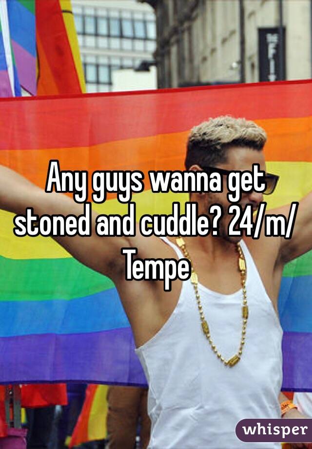 Any guys wanna get stoned and cuddle? 24/m/Tempe 