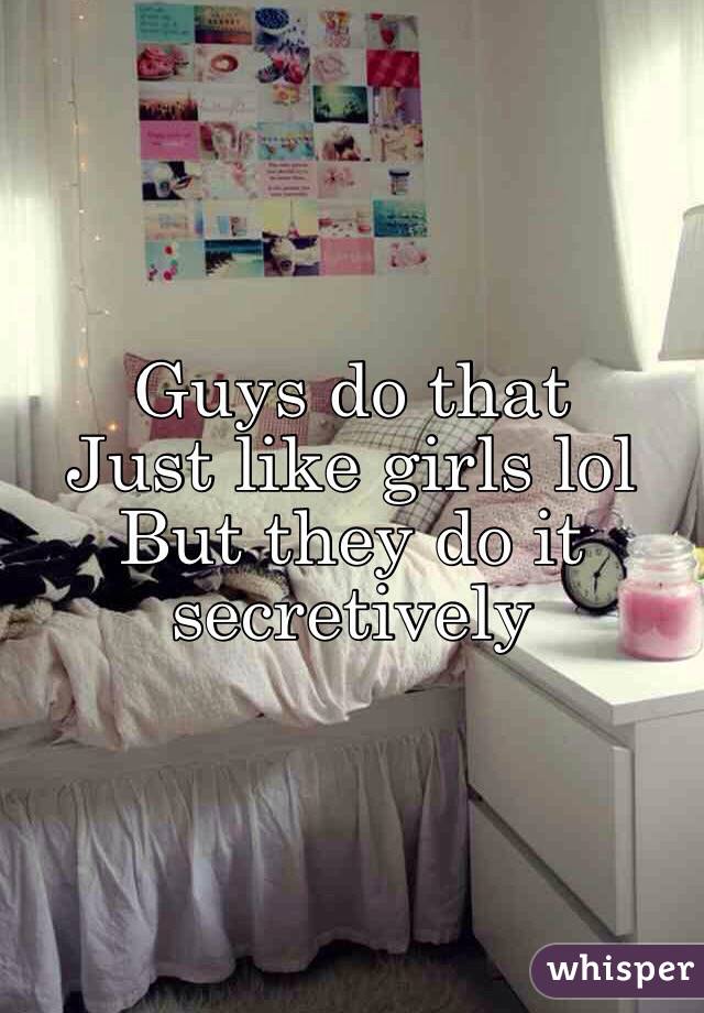 Guys do that
Just like girls lol
But they do it secretively