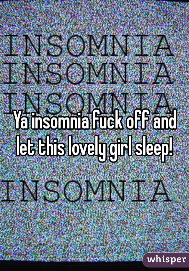 Ya insomnia fuck off and let this lovely girl sleep! 