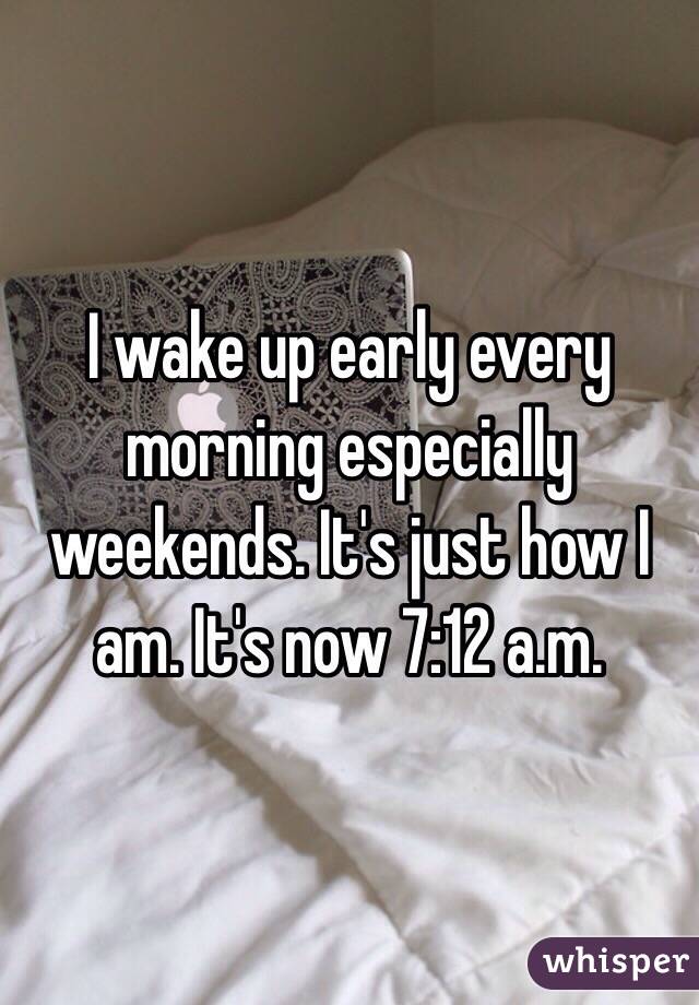 I wake up early every morning especially weekends. It's just how I am. It's now 7:12 a.m.