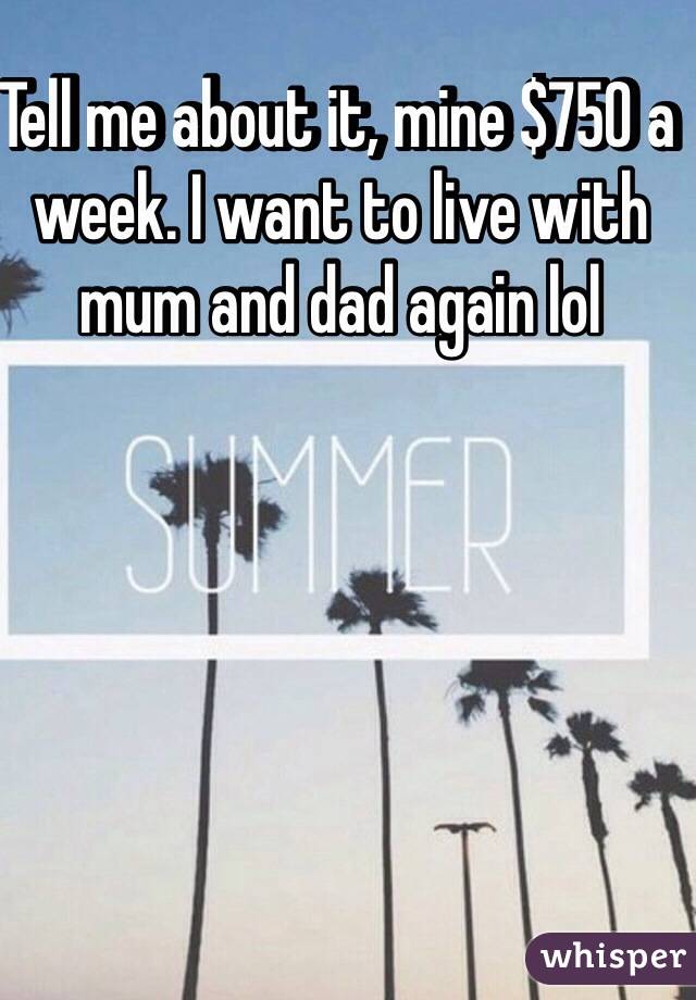 Tell me about it, mine $750 a week. I want to live with mum and dad again lol