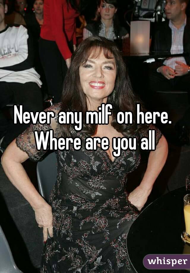 Never any milf on here.  Where are you all 