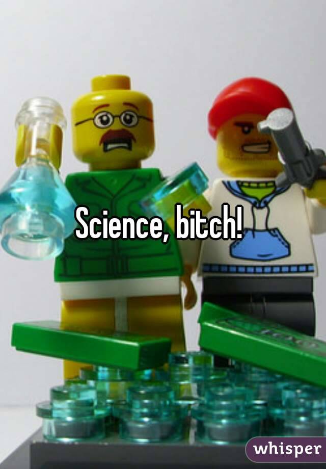 Science, bitch! 