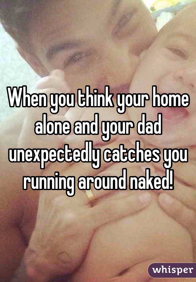 When you think your home alone and your dad unexpectedly catches you running around naked! 