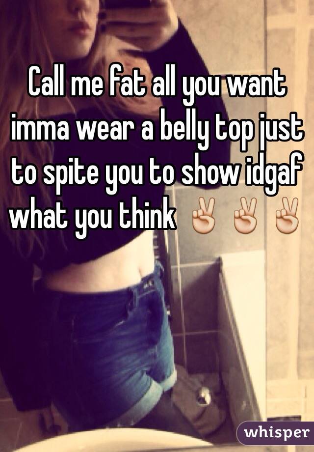 Call me fat all you want imma wear a belly top just to spite you to show idgaf what you think ✌️✌️✌️