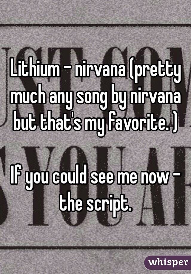 Lithium - nirvana (pretty much any song by nirvana but that's my favorite. )

If you could see me now - the script. 