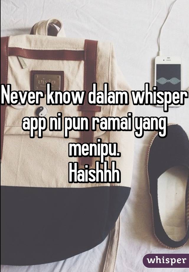 Never know dalam whisper app ni pun ramai yang menipu.
Haishhh