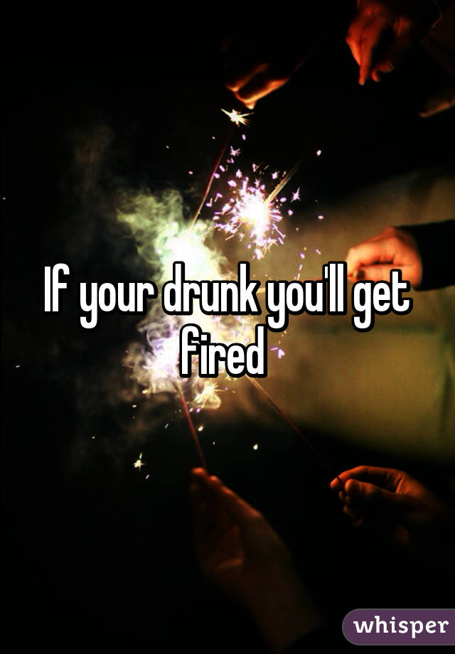 If your drunk you'll get fired 