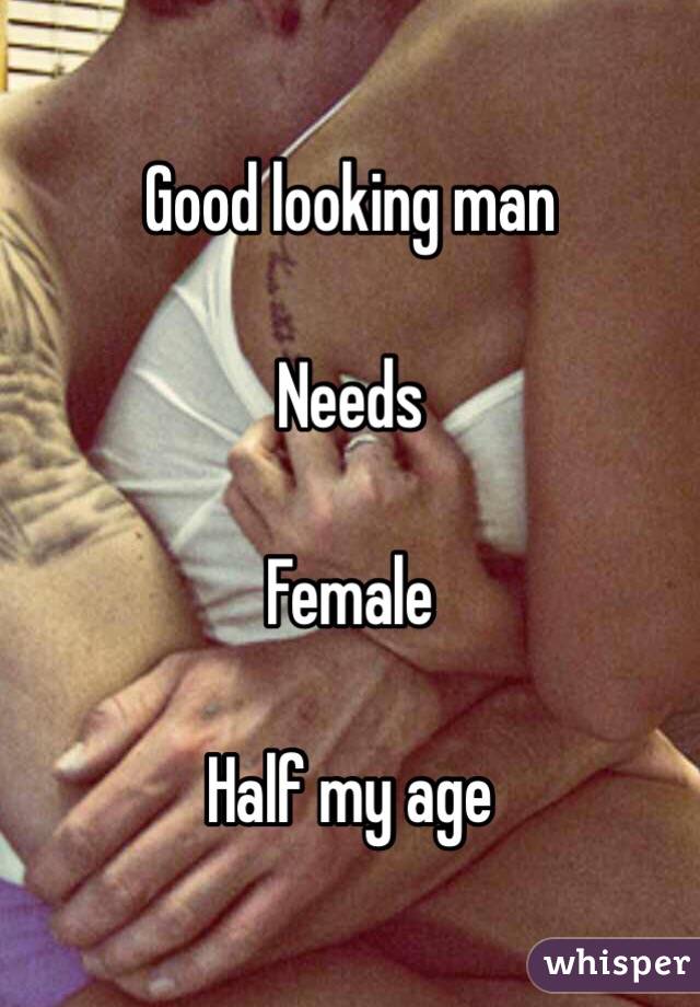 Good looking man 

Needs

Female 

Half my age