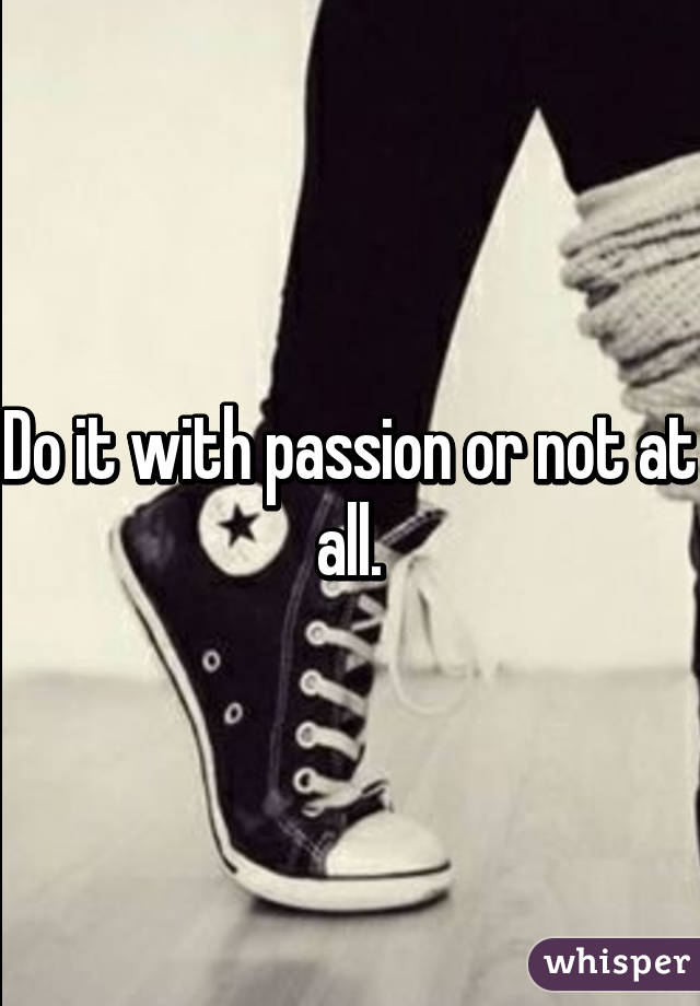 Do it with passion or not at all.