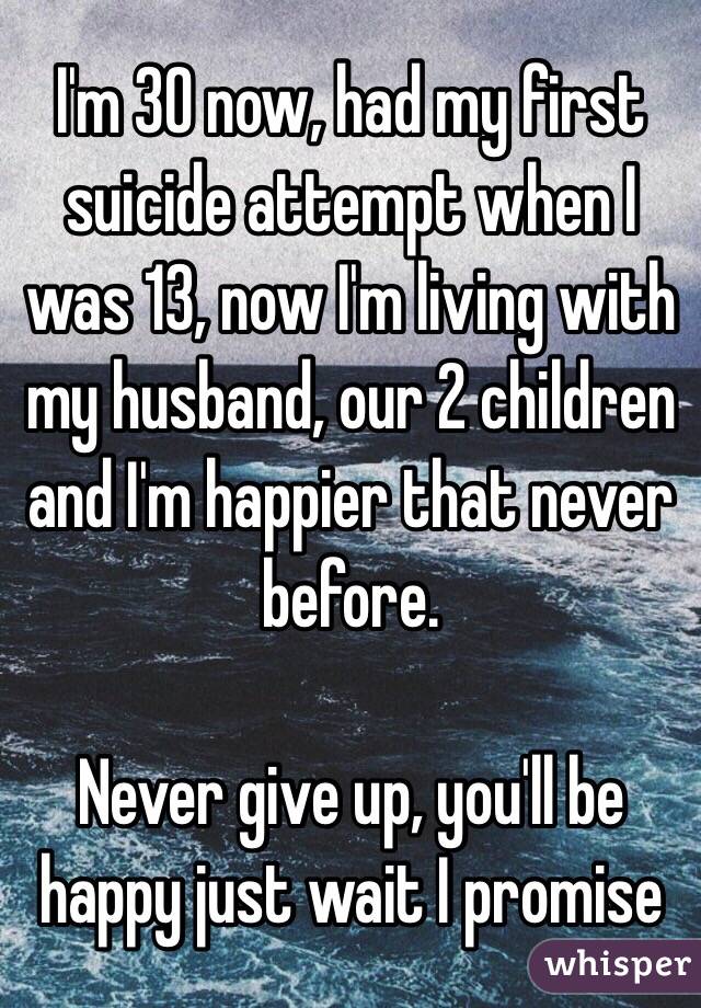 I'm 30 now, had my first suicide attempt when I was 13, now I'm living with my husband, our 2 children and I'm happier that never before. 

Never give up, you'll be happy just wait I promise