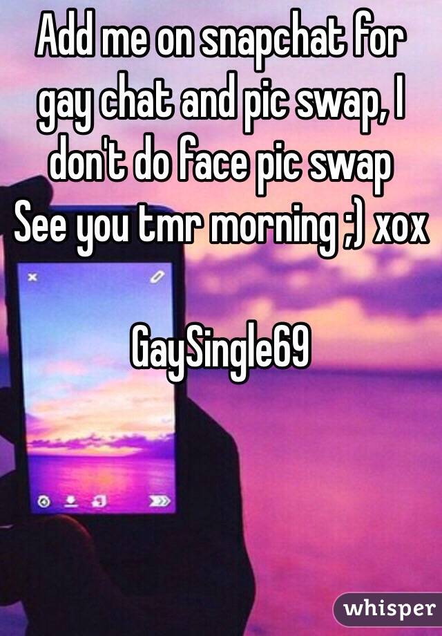 Add me on snapchat for gay chat and pic swap, I don't do face pic swap 
See you tmr morning ;) xox

GaySingle69