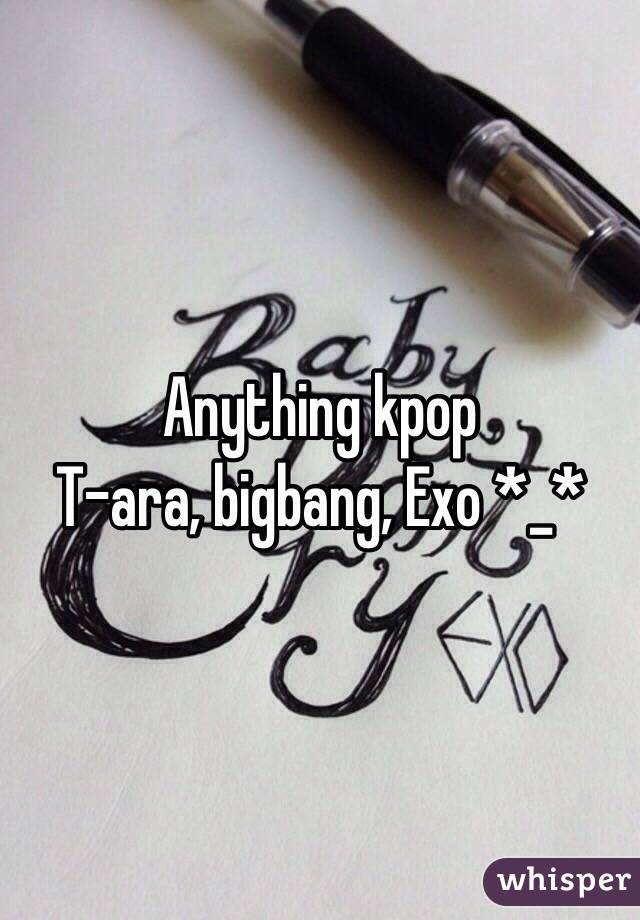 Anything kpop 
T-ara, bigbang, Exo *_* 