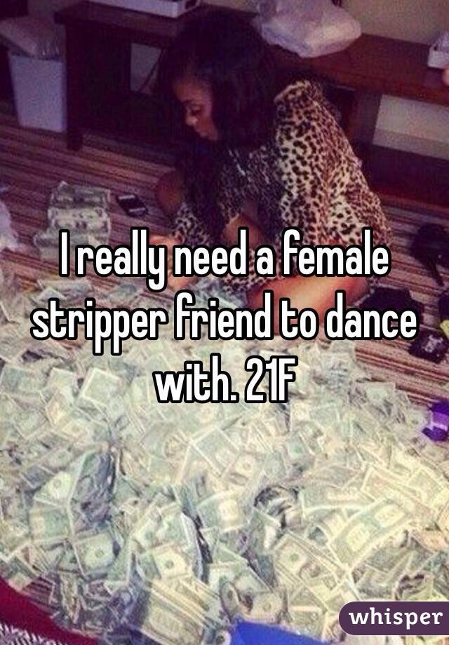 I really need a female stripper friend to dance with. 21F