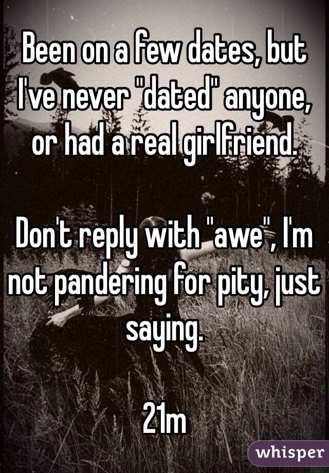 Been on a few dates, but I've never "dated" anyone, or had a real girlfriend.

Don't reply with "awe", I'm not pandering for pity, just saying.

21m