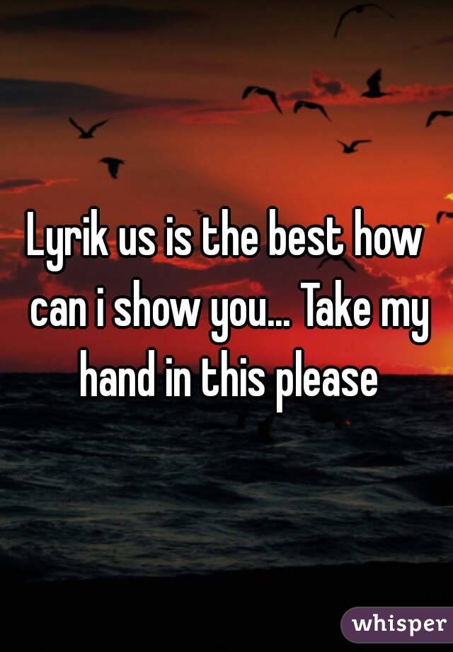 Lyrik us is the best how can i show you... Take my hand in this please