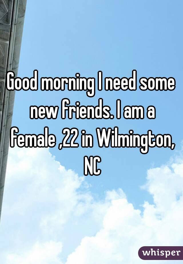 Good morning I need some new friends. I am a female ,22 in Wilmington, NC