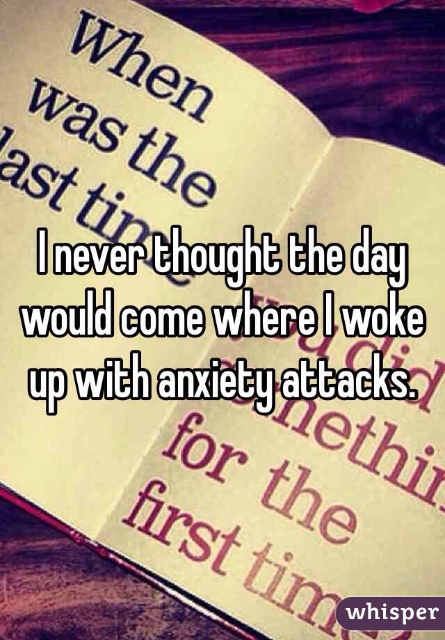 I never thought the day would come where I woke up with anxiety attacks. 