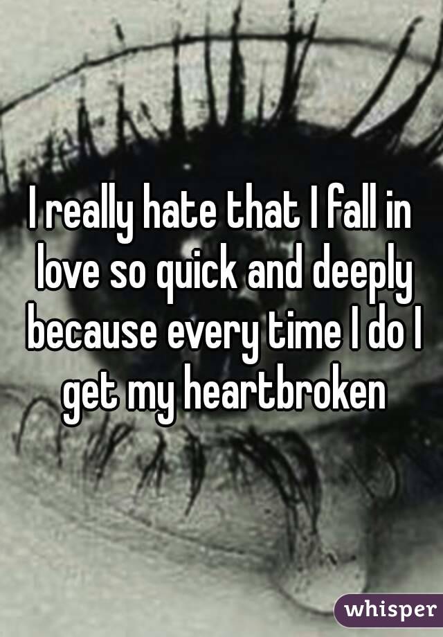 I really hate that I fall in love so quick and deeply because every time I do I get my heartbroken