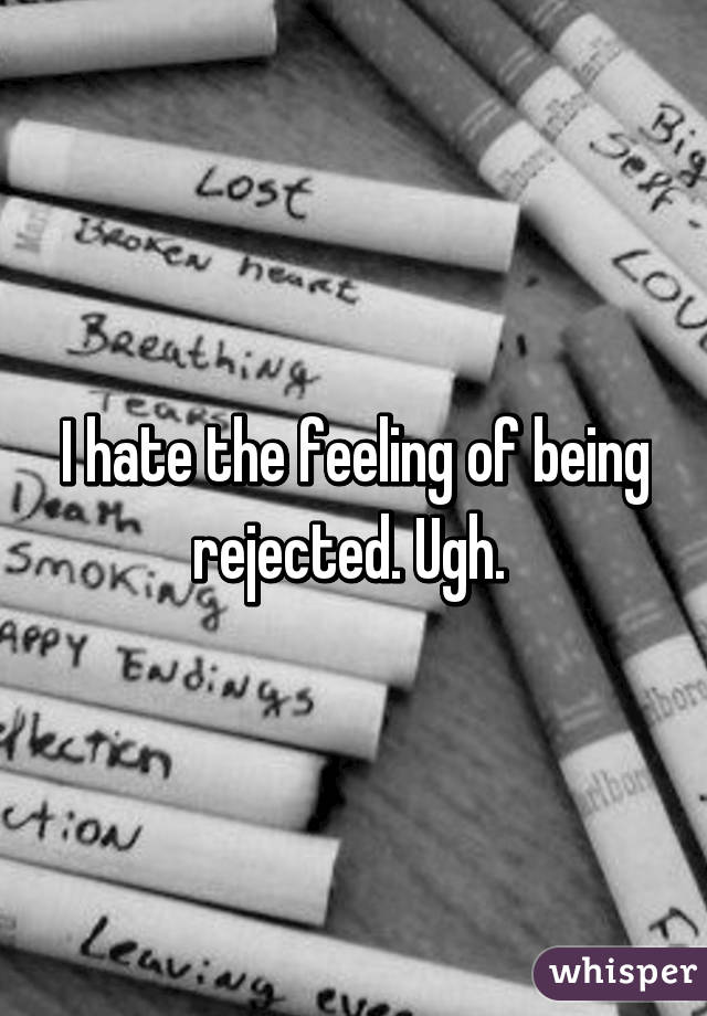 I hate the feeling of being rejected. Ugh. 