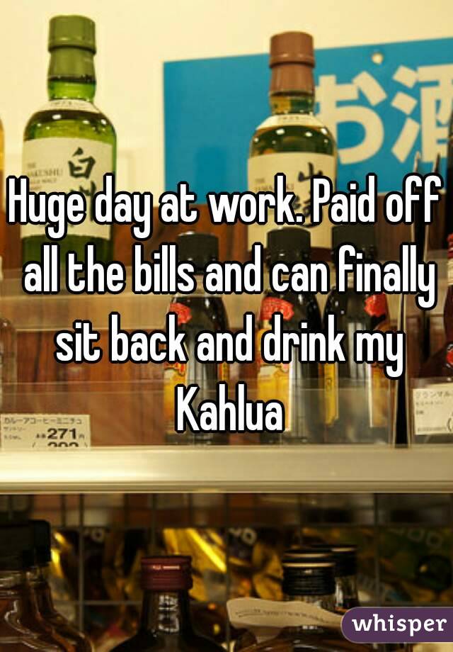 Huge day at work. Paid off all the bills and can finally sit back and drink my Kahlua