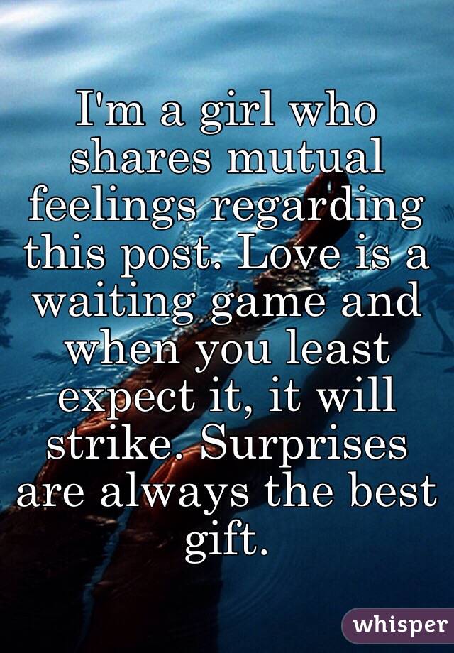 I'm a girl who shares mutual feelings regarding this post. Love is a waiting game and when you least expect it, it will strike. Surprises are always the best gift. 