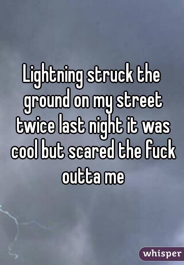 Lightning struck the ground on my street twice last night it was cool but scared the fuck outta me