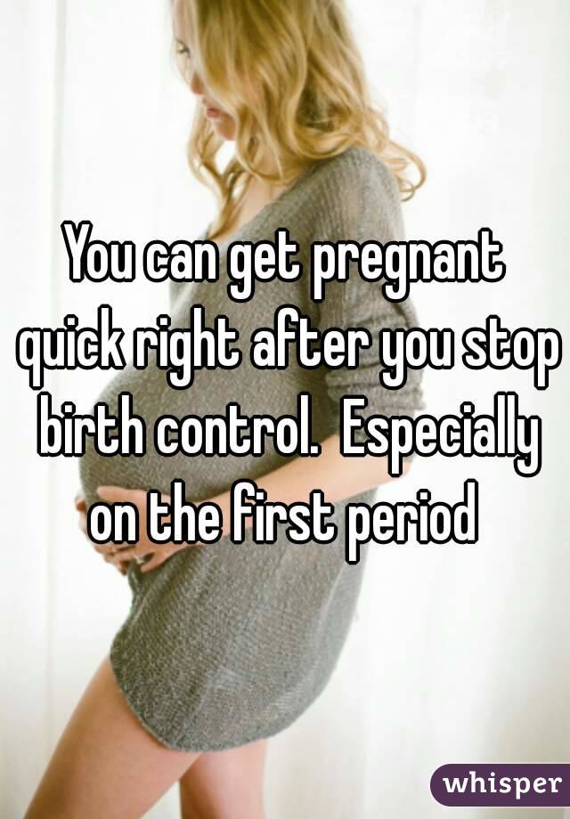 You can get pregnant quick right after you stop birth control.  Especially on the first period 