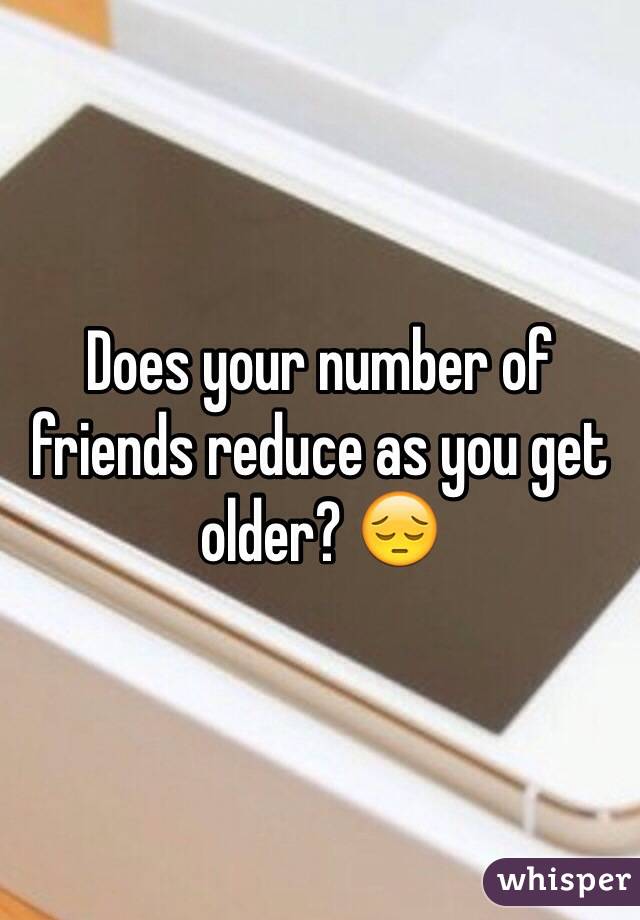 Does your number of friends reduce as you get older? 😔