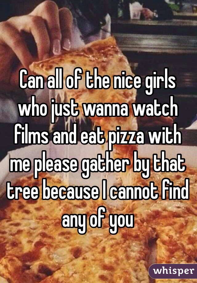 Can all of the nice girls who just wanna watch films and eat pizza with me please gather by that tree because I cannot find any of you