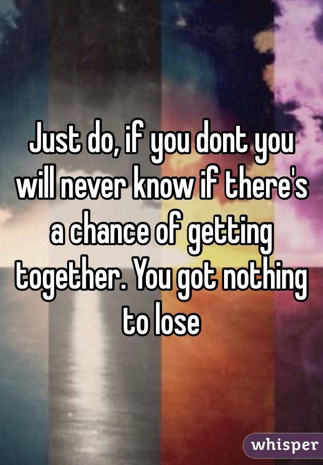 Just do, if you dont you will never know if there's a chance of getting together. You got nothing to lose 